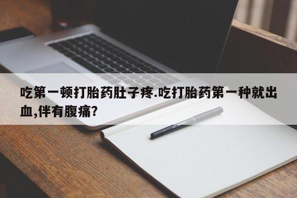 流产药专卖微信吃第一顿打胎药肚子疼.吃打胎药第一种就出血,伴有腹痛？
