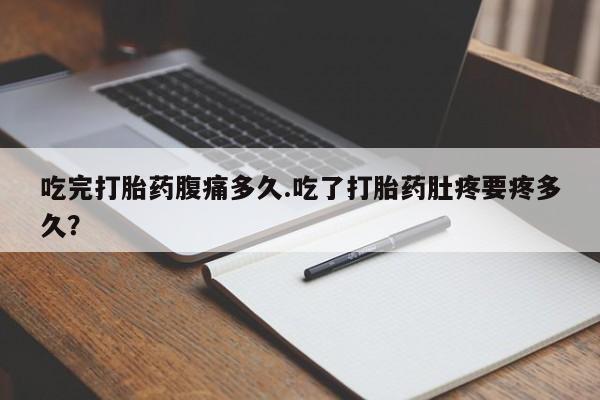 流产药专卖微信吃完打胎药腹痛多久.吃了打胎药肚疼要疼多久？