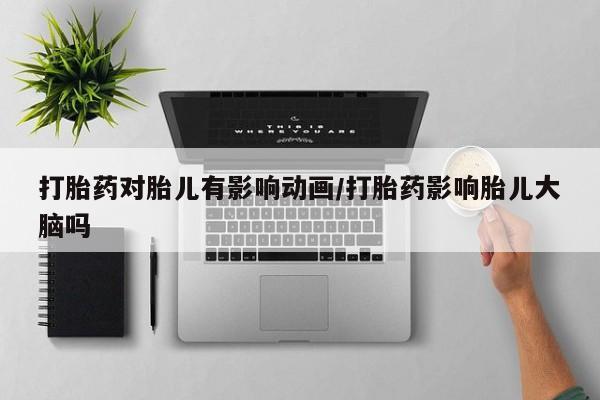 流产药专卖微信打胎药对胎儿有影响动画/打胎药影响胎儿大脑吗