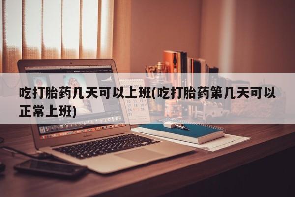 流产药专卖微信吃打胎药几天可以上班(吃打胎药第几天可以正常上班)