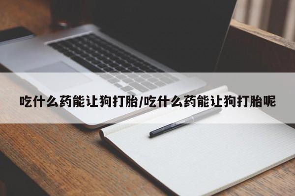 流产药专卖微信吃什么药能让狗打胎/吃什么药能让狗打胎呢