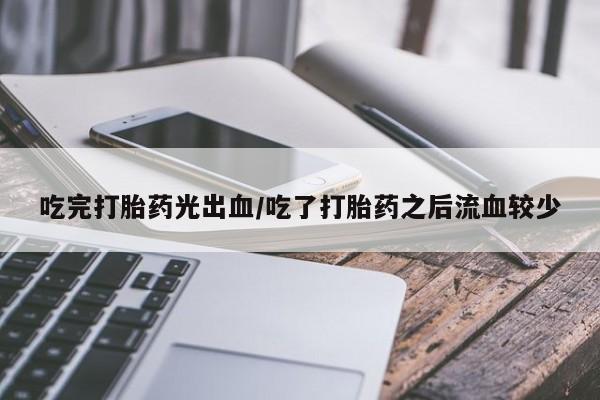 流产药专卖微信吃完打胎药光出血/吃了打胎药之后流血较少