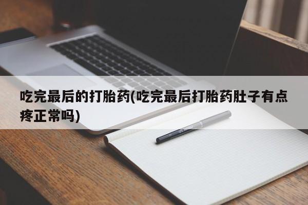 流产药专卖微信吃完最后的打胎药(吃完最后打胎药肚子有点疼正常吗)