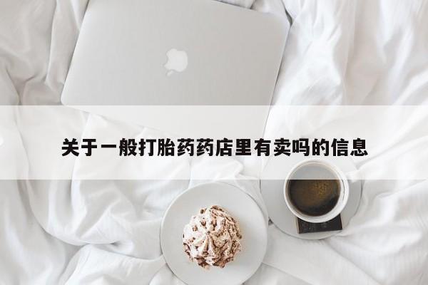 流产药专卖微信关于一般打胎药药店里有卖吗的信息