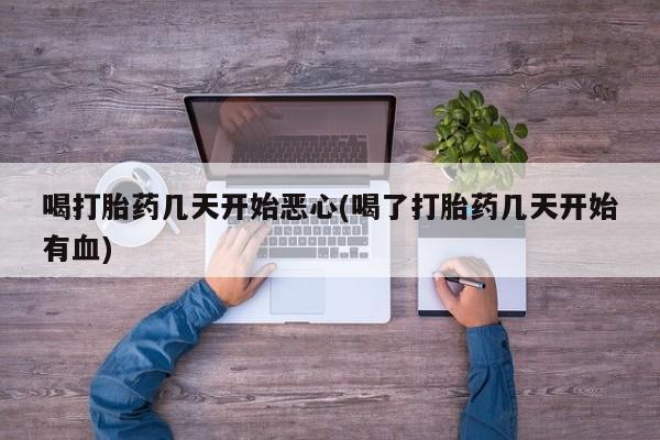 流产药专卖微信喝打胎药几天开始恶心(喝了打胎药几天开始有血)