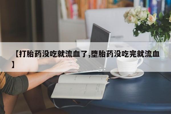 流产药专卖微信【打胎药没吃就流血了,堕胎药没吃完就流血】