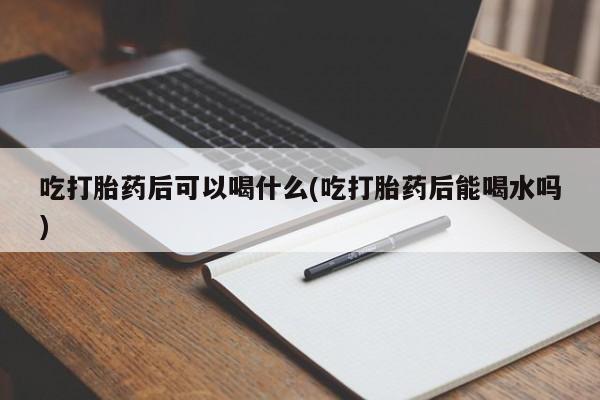 流产药专卖微信吃打胎药后可以喝什么(吃打胎药后能喝水吗)