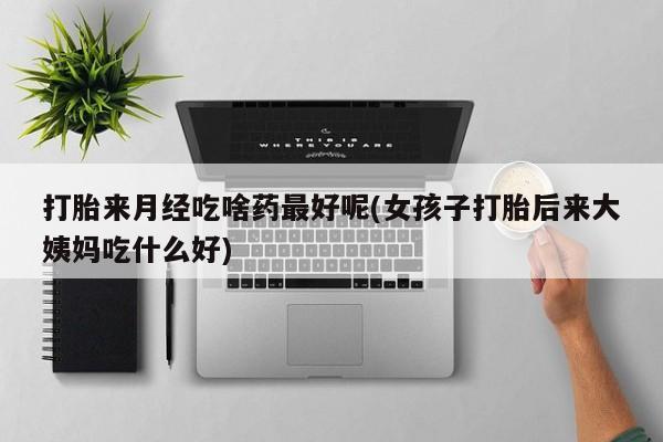 流产药专卖微信打胎来月经吃啥药最好呢(女孩子打胎后来大姨妈吃什么好)