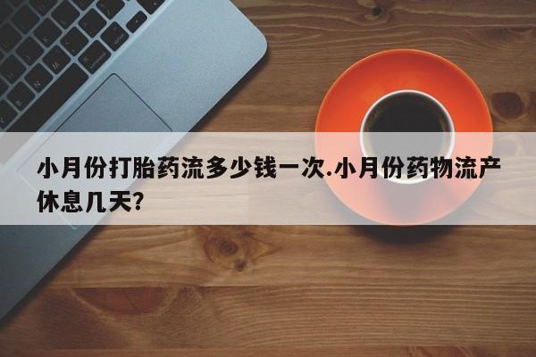 流产药专卖微信小月份打胎药流多少钱一次.小月份药物流产休息几天？