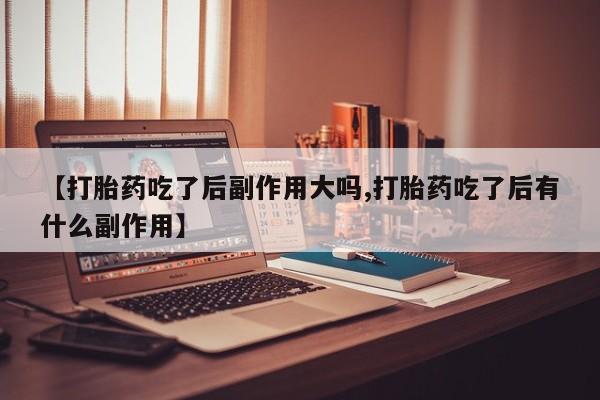 流产药专卖微信【打胎药吃了后副作用大吗,打胎药吃了后有什么副作用】