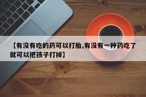 流产药专卖微信【有没有吃的药可以打胎,有没有一种药吃了就可以把孩子打掉】