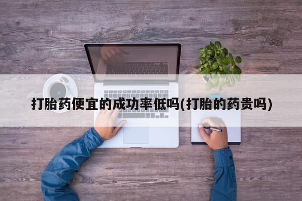 流产药专卖微信打胎药便宜的成功率低吗(打胎的药贵吗)