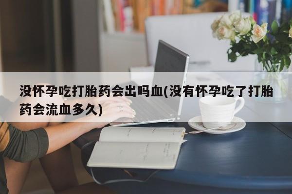 流产药专卖微信没怀孕吃打胎药会出吗血(没有怀孕吃了打胎药会流血多久)