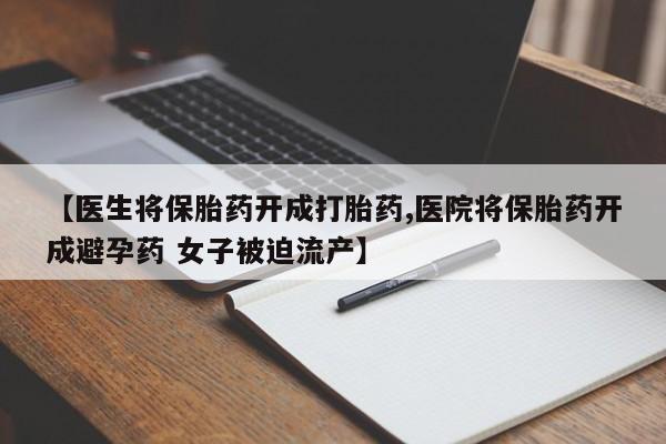 流产药专卖微信【医生将保胎药开成打胎药,医院将保胎药开成避孕药 女子被迫流产】
