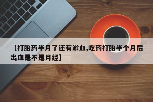 流产药专卖微信【打胎药半月了还有淤血,吃药打胎半个月后出血是不是月经】