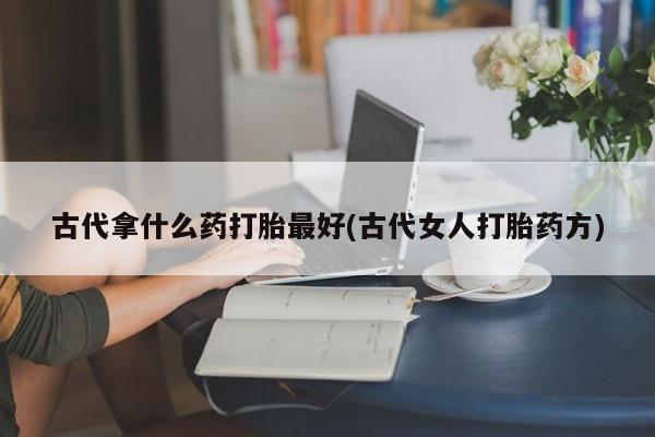 流产药专卖微信古代拿什么药打胎最好(古代女人打胎药方)