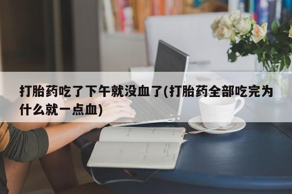 流产药专卖微信打胎药吃了下午就没血了(打胎药全部吃完为什么就一点血)