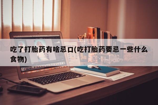 流产药专卖微信吃了打胎药有啥忌口(吃打胎药要忌一些什么食物)