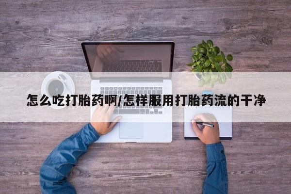流产药专卖微信怎么吃打胎药啊/怎样服用打胎药流的干净