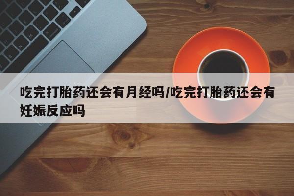 流产药专卖微信吃完打胎药还会有月经吗/吃完打胎药还会有妊娠反应吗