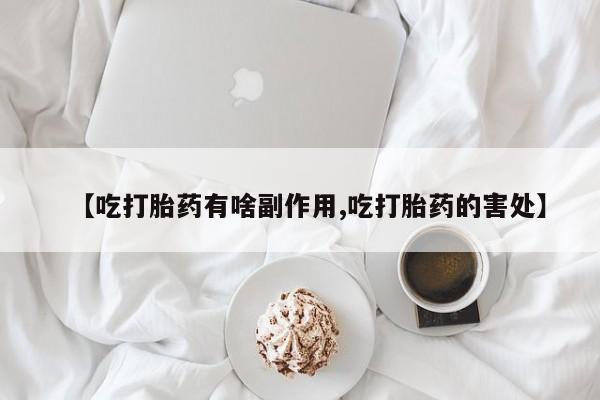 流产药专卖微信【吃打胎药有啥副作用,吃打胎药的害处】