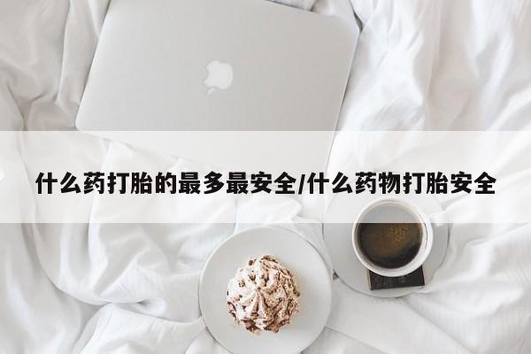 流产药专卖微信什么药打胎的最多最安全/什么药物打胎安全