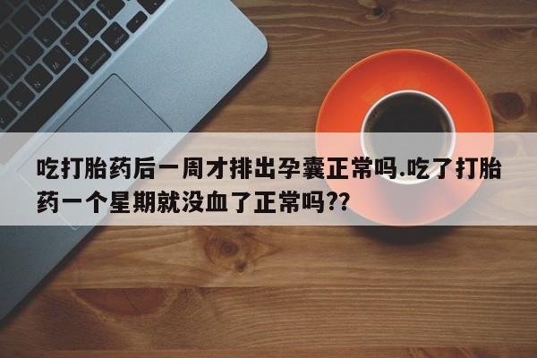 流产药专卖微信吃打胎药后一周才排出孕囊正常吗.吃了打胎药一个星期就没血了正常吗?？