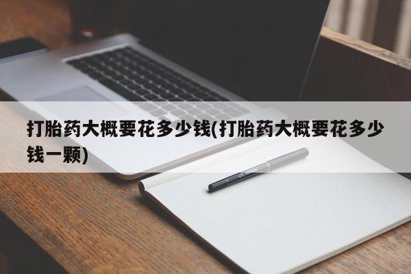 流产药专卖微信打胎药大概要花多少钱(打胎药大概要花多少钱一颗)