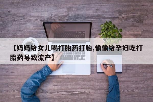 流产药专卖微信【妈妈给女儿喝打胎药打胎,偷偷给孕妇吃打胎药导致流产】