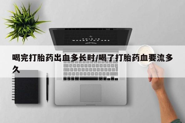 流产药专卖微信喝完打胎药出血多长时/喝了打胎药血要流多久