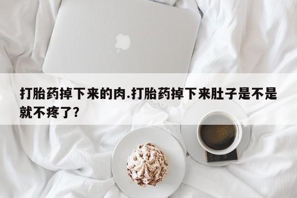 流产药专卖微信打胎药掉下来的肉.打胎药掉下来肚子是不是就不疼了？