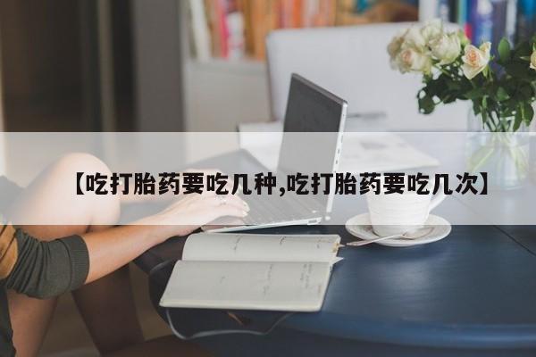 流产药专卖微信【吃打胎药要吃几种,吃打胎药要吃几次】