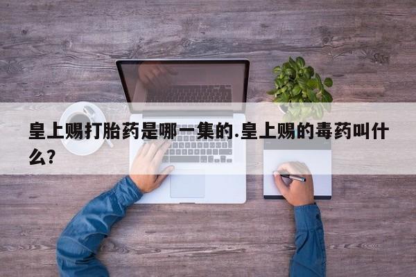 流产药专卖微信皇上赐打胎药是哪一集的.皇上赐的毒药叫什么？