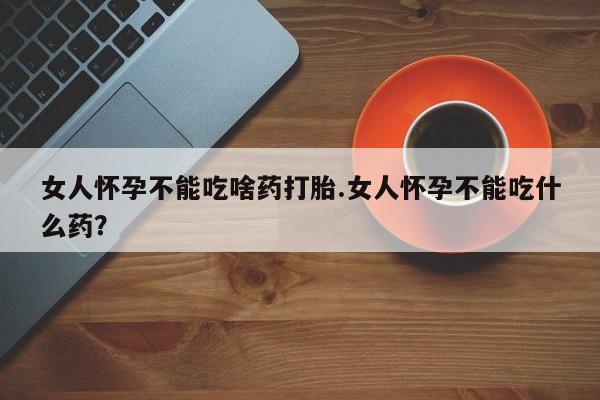 流产药专卖微信女人怀孕不能吃啥药打胎.女人怀孕不能吃什么药？