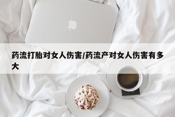 流产药专卖微信药流打胎对女人伤害/药流产对女人伤害有多大