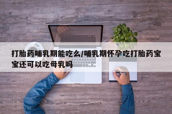 流产药专卖微信打胎药哺乳期能吃么/哺乳期怀孕吃打胎药宝宝还可以吃母乳吗