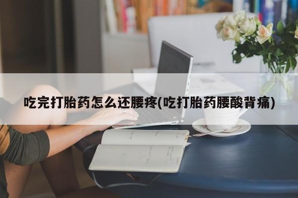 流产药专卖微信吃完打胎药怎么还腰疼(吃打胎药腰酸背痛)