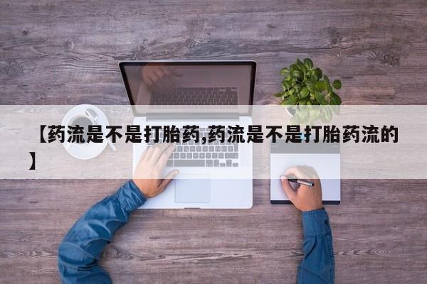 流产药专卖微信【药流是不是打胎药,药流是不是打胎药流的】