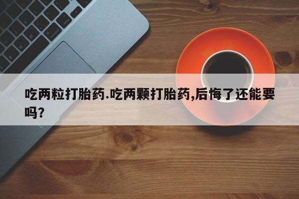 流产药专卖微信吃两粒打胎药.吃两颗打胎药,后悔了还能要吗？