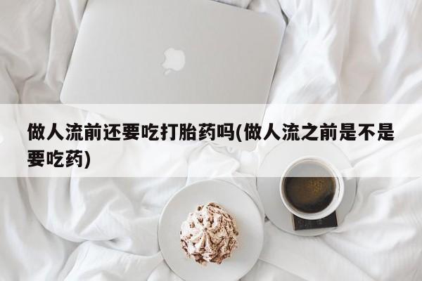 流产药专卖微信做人流前还要吃打胎药吗(做人流之前是不是要吃药)