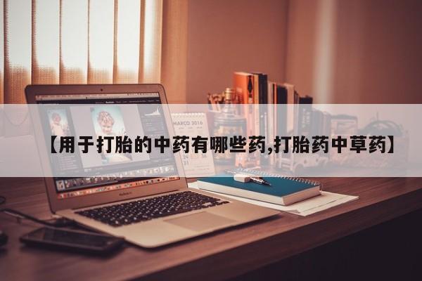 流产药专卖微信【用于打胎的中药有哪些药,打胎药中草药】