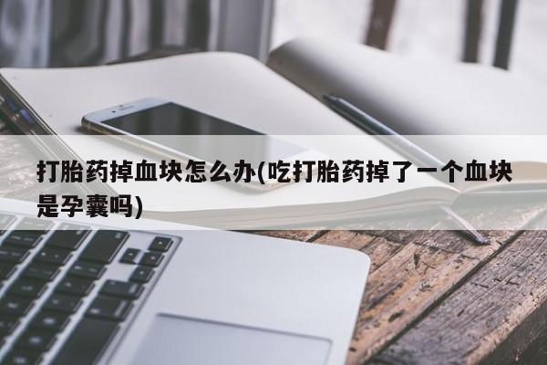 流产药专卖微信打胎药掉血块怎么办(吃打胎药掉了一个血块是孕囊吗)