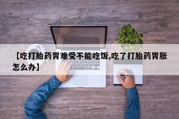 流产药专卖微信【吃打胎药胃难受不能吃饭,吃了打胎药胃胀怎么办】