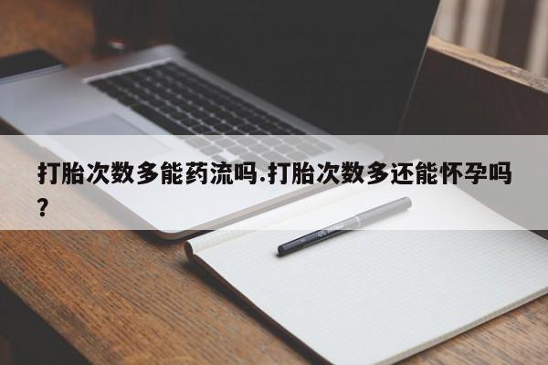 流产药专卖微信打胎次数多能药流吗.打胎次数多还能怀孕吗？