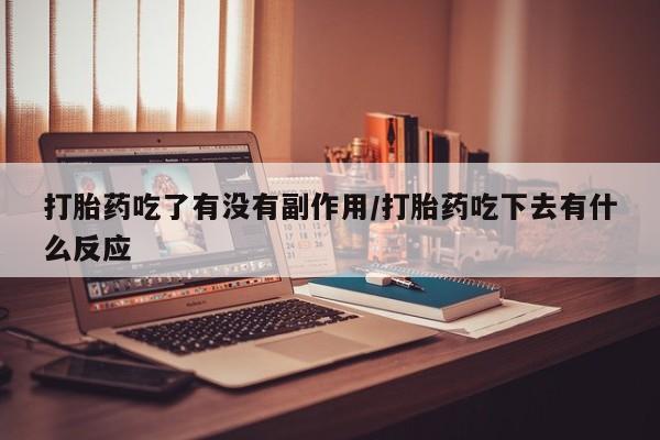 流产药专卖微信打胎药吃了有没有副作用/打胎药吃下去有什么反应
