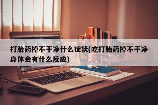 流产药专卖微信打胎药掉不干净什么症状(吃打胎药掉不干净身体会有什么反应)
