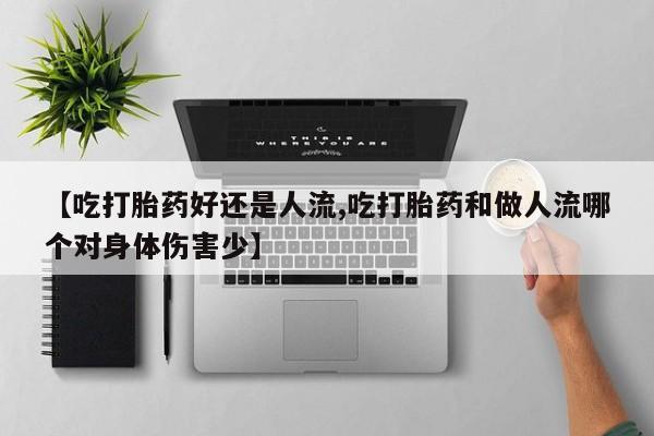 流产药专卖微信【吃打胎药好还是人流,吃打胎药和做人流哪个对身体伤害少】
