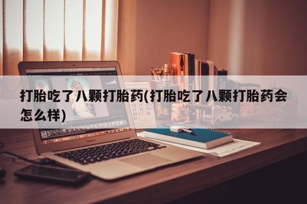 流产药专卖微信打胎吃了八颗打胎药(打胎吃了八颗打胎药会怎么样)