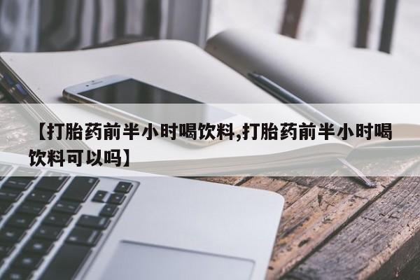 流产药专卖微信【打胎药前半小时喝饮料,打胎药前半小时喝饮料可以吗】