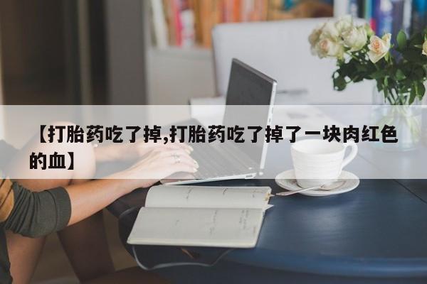 流产药专卖微信【打胎药吃了掉,打胎药吃了掉了一块肉红色的血】